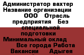 Администратор-вахтер › Название организации ­ Vipms, ООО › Отрасль предприятия ­ Без специальной подготовки › Минимальный оклад ­ 23 700 - Все города Работа » Вакансии   . Адыгея респ.,Адыгейск г.